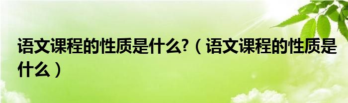 語文課程的性質(zhì)是什么?（語文課程的性質(zhì)是什么）