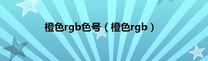 橙色rgb色號(hào)（橙色rgb）