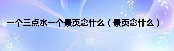一個三點(diǎn)水一個景頁念什么（景頁念什么）