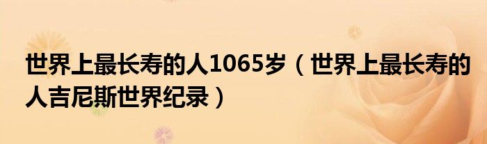世界上最長(zhǎng)壽的人1065歲（世界上最長(zhǎng)壽的人吉尼斯世界紀(jì)錄）