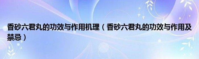 香砂六君丸的功效與作用機(jī)理（香砂六君丸的功效與作用及禁忌）