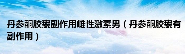 丹參酮膠囊副作用雌性激素男（丹參酮膠囊有副作用）