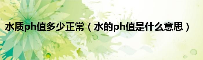 水質ph值多少正常（水的ph值是什么意思）
