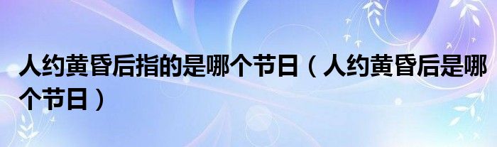 人約黃昏后指的是哪個節(jié)日（人約黃昏后是哪個節(jié)日）