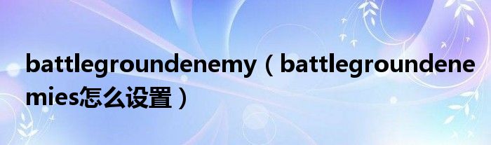 battlegroundenemy（battlegroundenemies怎么設(shè)置）