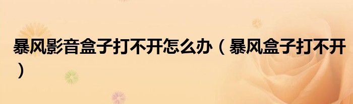 暴風(fēng)影音盒子打不開怎么辦（暴風(fēng)盒子打不開）