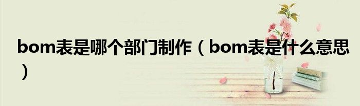 bom表是哪個部門制作（bom表是什么意思）