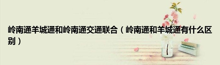 嶺南通羊城通和嶺南通交通聯(lián)合（嶺南通和羊城通有什么區(qū)別）