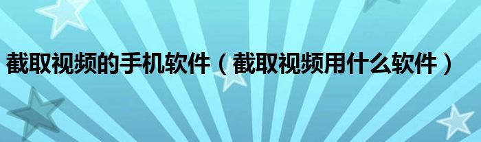 截取視頻的手機(jī)軟件（截取視頻用什么軟件）