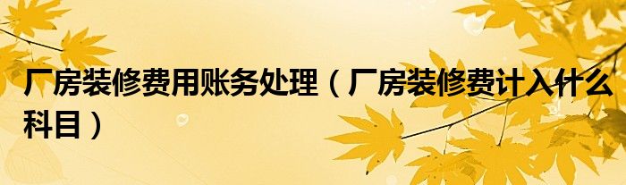 廠房裝修費用賬務(wù)處理（廠房裝修費計入什么科目）