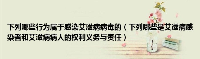 下列哪些行為屬于感染艾滋病病毒的（下列哪些是艾滋病感染者和艾滋病病人的權(quán)利義務(wù)與責任）