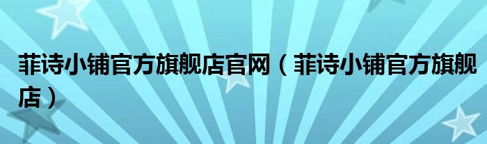 菲詩小鋪官方旗艦店官網(wǎng)（菲詩小鋪官方旗艦店）