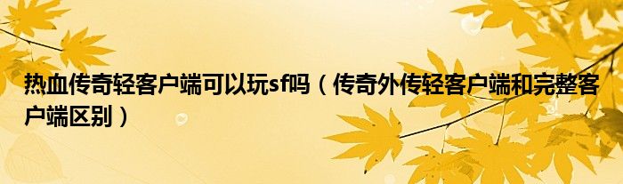 熱血傳奇輕客戶端可以玩sf嗎（傳奇外傳輕客戶端和完整客戶端區(qū)別）