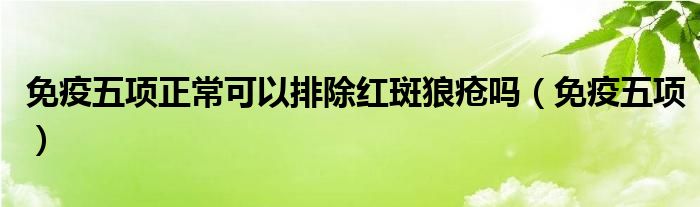 免疫五項(xiàng)正?？梢耘懦t斑狼瘡嗎（免疫五項(xiàng)）