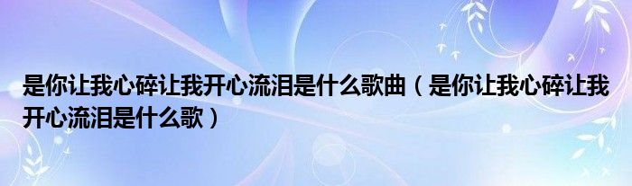 是你讓我心碎讓我開心流淚是什么歌曲（是你讓我心碎讓我開心流淚是什么歌）