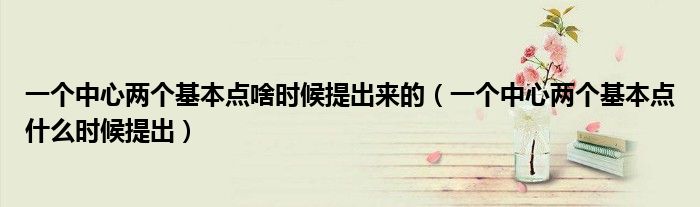 一個(gè)中心兩個(gè)基本點(diǎn)啥時(shí)候提出來的（一個(gè)中心兩個(gè)基本點(diǎn)什么時(shí)候提出）