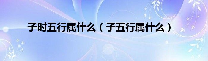 子時(shí)五行屬什么（子五行屬什么）