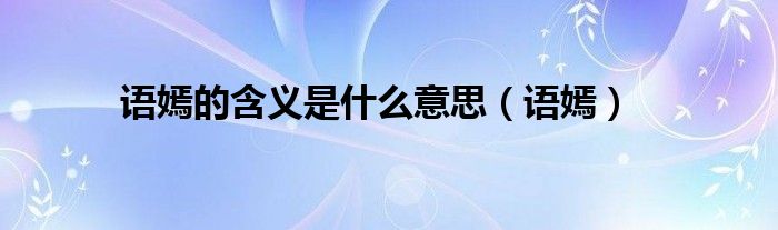 語(yǔ)嫣的含義是什么意思（語(yǔ)嫣）