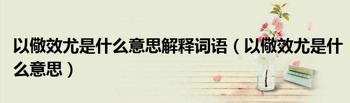 以儆效尤是什么意思解釋詞語(yǔ)（以儆效尤是什么意思）