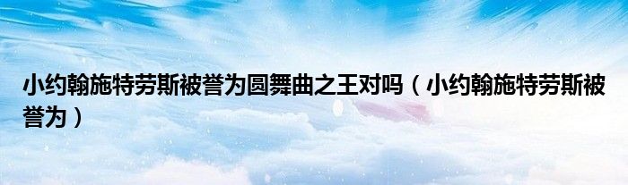 小約翰施特勞斯被譽為圓舞曲之王對嗎（小約翰施特勞斯被譽為）