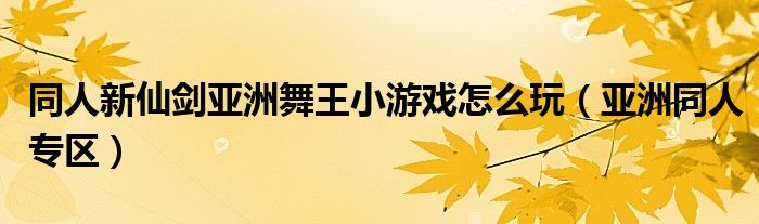 同人新仙劍亞洲舞王小游戲怎么玩（亞洲同人專區(qū)）