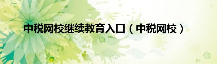 中稅網(wǎng)校繼續(xù)教育入口（中稅網(wǎng)校）