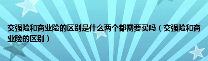 交強險和商業(yè)險的區(qū)別是什么兩個都需要買嗎（交強險和商業(yè)險的區(qū)別）