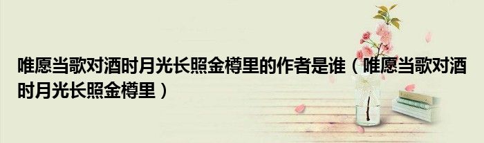 唯愿當歌對酒時月光長照金樽里的作者是誰（唯愿當歌對酒時月光長照金樽里）