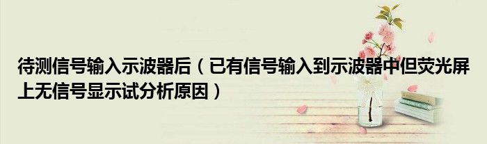 待測信號輸入示波器后（已有信號輸入到示波器中但熒光屏上無信號顯示試分析原因）