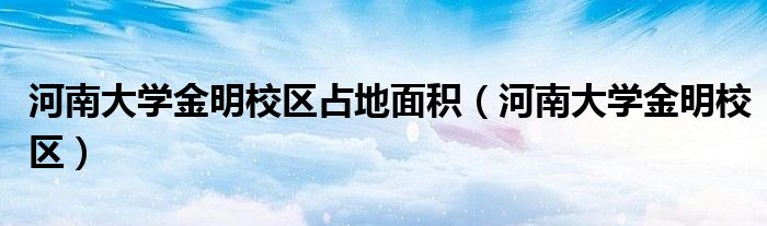河南大學金明校區(qū)占地面積（河南大學金明校區(qū)）