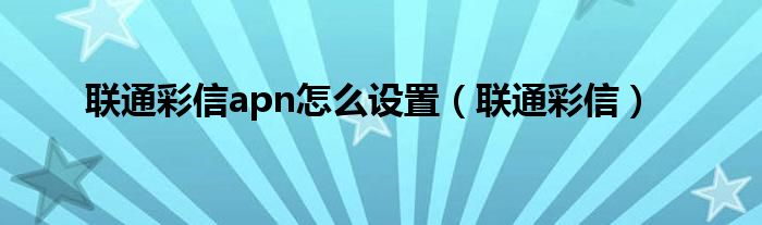 聯(lián)通彩信apn怎么設(shè)置（聯(lián)通彩信）