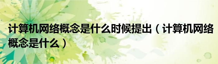 計(jì)算機(jī)網(wǎng)絡(luò)概念是什么時(shí)候提出（計(jì)算機(jī)網(wǎng)絡(luò)概念是什么）