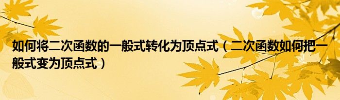 如何將二次函數(shù)的一般式轉(zhuǎn)化為頂點式（二次函數(shù)如何把一般式變?yōu)轫旤c式）