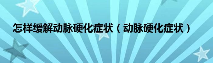 怎樣緩解動脈硬化癥狀（動脈硬化癥狀）