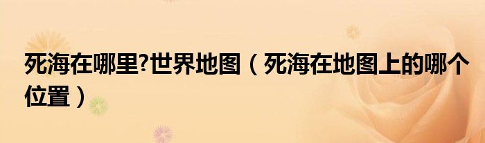 死海在哪里?世界地圖（死海在地圖上的哪個位置）