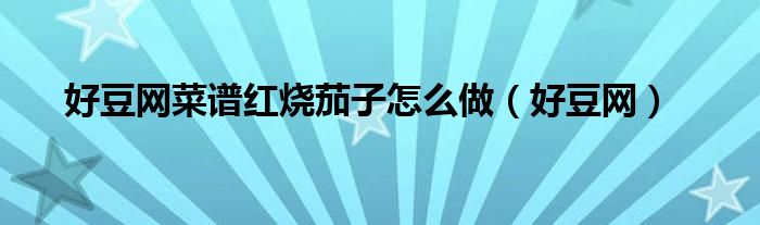 好豆網(wǎng)菜譜紅燒茄子怎么做（好豆網(wǎng)）