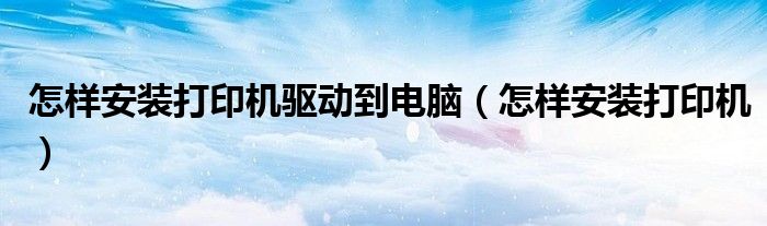 怎樣安裝打印機驅動到電腦（怎樣安裝打印機）