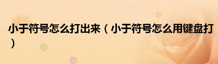 小于符號怎么打出來（小于符號怎么用鍵盤打）
