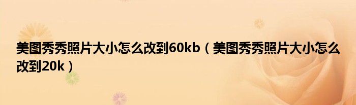 美圖秀秀照片大小怎么改到60kb（美圖秀秀照片大小怎么改到20k）