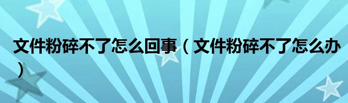 文件粉碎不了怎么回事（文件粉碎不了怎么辦）