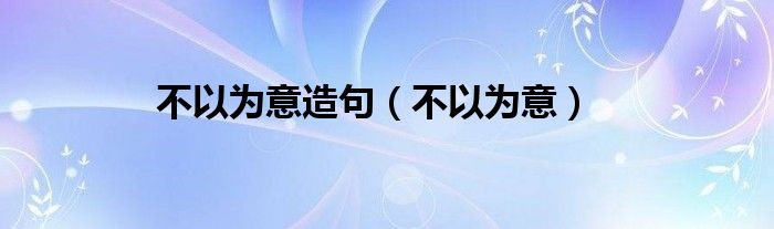 不以為意造句（不以為意）