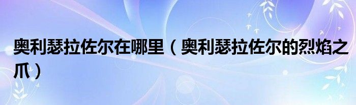 奧利瑟拉佐爾在哪里（奧利瑟拉佐爾的烈焰之爪）