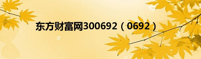 東方財(cái)富網(wǎng)300692（0692）