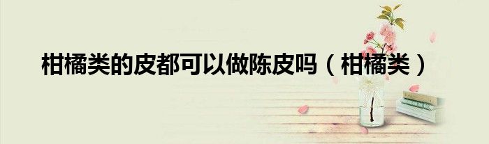 柑橘類的皮都可以做陳皮嗎（柑橘類）