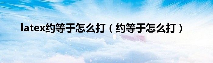 latex約等于怎么打（約等于怎么打）