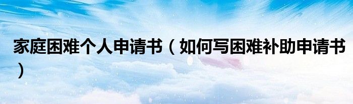 家庭困難個(gè)人申請(qǐng)書(shū)（如何寫(xiě)困難補(bǔ)助申請(qǐng)書(shū)）