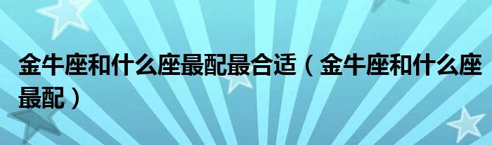 金牛座和什么座最配最合適（金牛座和什么座最配）