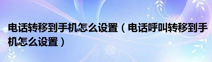 電話轉(zhuǎn)移到手機怎么設(shè)置（電話呼叫轉(zhuǎn)移到手機怎么設(shè)置）