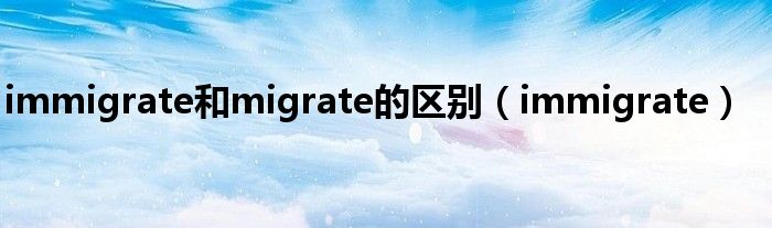 immigrate和migrate的區(qū)別（immigrate）