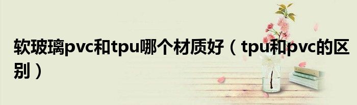 軟玻璃pvc和tpu哪個(gè)材質(zhì)好（tpu和pvc的區(qū)別）